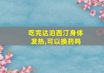 吃完达泊西汀身体发热,可以换药吗