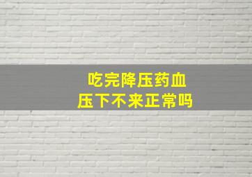 吃完降压药血压下不来正常吗