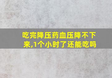 吃完降压药血压降不下来,1个小时了还能吃吗