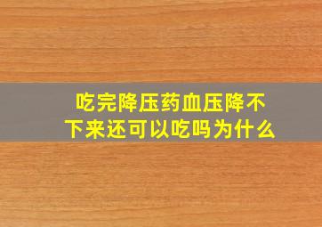 吃完降压药血压降不下来还可以吃吗为什么