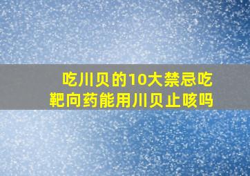 吃川贝的10大禁忌吃靶向药能用川贝止咳吗