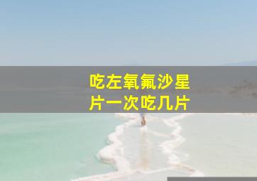 吃左氧氟沙星片一次吃几片