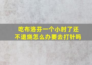 吃布洛芬一个小时了还不退烧怎么办要去打针吗