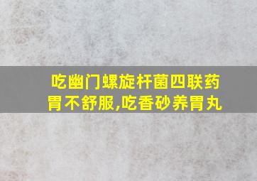 吃幽门螺旋杆菌四联药胃不舒服,吃香砂养胃丸