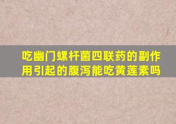 吃幽门螺杆菌四联药的副作用引起的腹泻能吃黄莲素吗