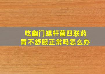 吃幽门螺杆菌四联药胃不舒服正常吗怎么办