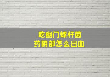 吃幽门螺杆菌药阴部怎么出血