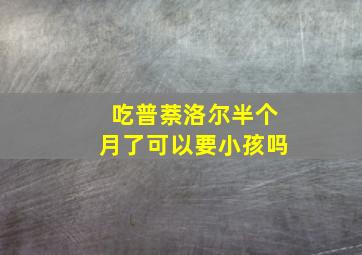 吃普萘洛尔半个月了可以要小孩吗