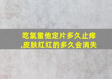 吃氯雷他定片多久止痒,皮肤红红的多久会消失