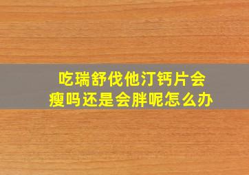 吃瑞舒伐他汀钙片会瘦吗还是会胖呢怎么办