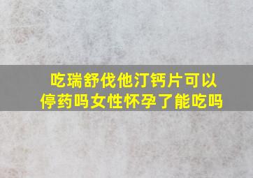 吃瑞舒伐他汀钙片可以停药吗女性怀孕了能吃吗