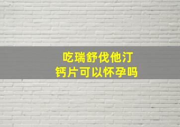 吃瑞舒伐他汀钙片可以怀孕吗