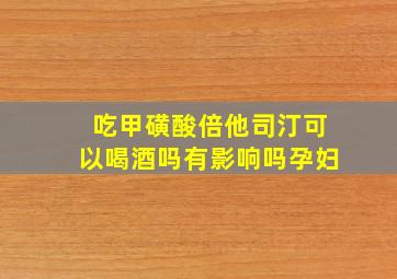 吃甲磺酸倍他司汀可以喝酒吗有影响吗孕妇