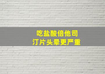 吃盐酸倍他司汀片头晕更严重