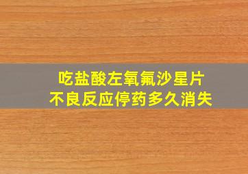 吃盐酸左氧氟沙星片不良反应停药多久消失