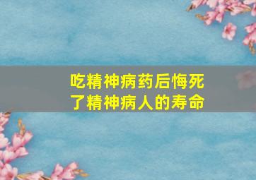 吃精神病药后悔死了精神病人的寿命