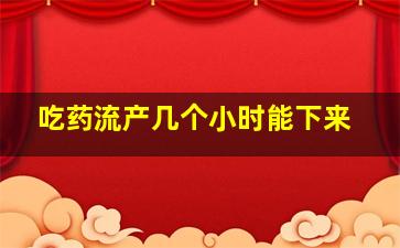 吃药流产几个小时能下来