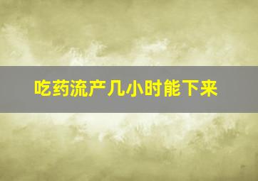 吃药流产几小时能下来