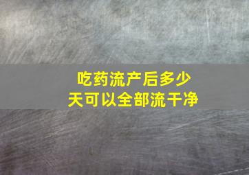 吃药流产后多少天可以全部流干净