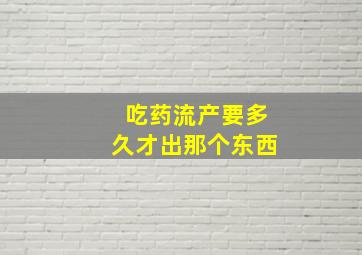 吃药流产要多久才出那个东西