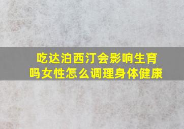 吃达泊西汀会影响生育吗女性怎么调理身体健康