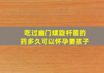 吃过幽门螺旋杆菌的药多久可以怀孕要孩子