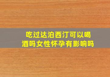 吃过达泊西汀可以喝酒吗女性怀孕有影响吗