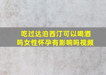 吃过达泊西汀可以喝酒吗女性怀孕有影响吗视频