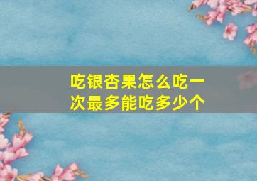 吃银杏果怎么吃一次最多能吃多少个