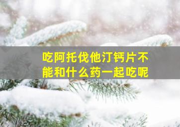 吃阿托伐他汀钙片不能和什么药一起吃呢