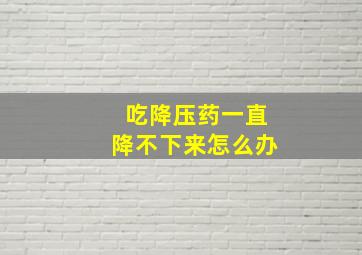 吃降压药一直降不下来怎么办