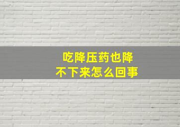 吃降压药也降不下来怎么回事