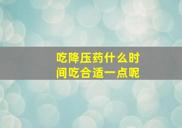 吃降压药什么时间吃合适一点呢