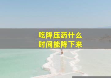 吃降压药什么时间能降下来