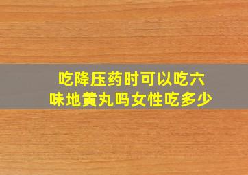 吃降压药时可以吃六味地黄丸吗女性吃多少