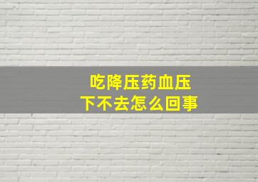 吃降压药血压下不去怎么回事