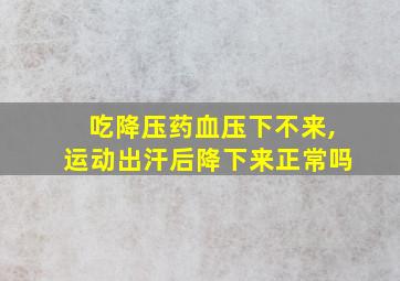 吃降压药血压下不来,运动出汗后降下来正常吗