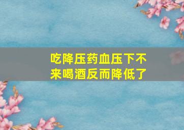 吃降压药血压下不来喝酒反而降低了