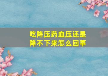 吃降压药血压还是降不下来怎么回事