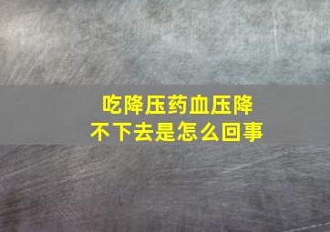 吃降压药血压降不下去是怎么回事