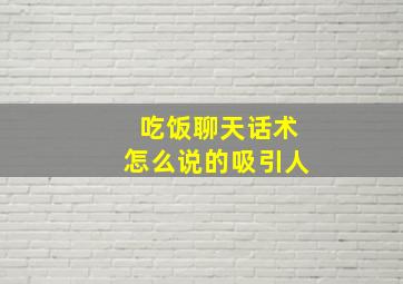 吃饭聊天话术怎么说的吸引人