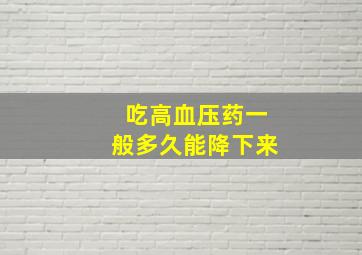 吃高血压药一般多久能降下来