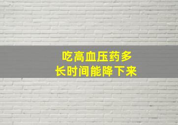 吃高血压药多长时间能降下来