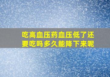 吃高血压药血压低了还要吃吗多久能降下来呢