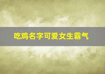 吃鸡名字可爱女生霸气