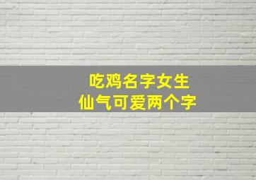 吃鸡名字女生仙气可爱两个字