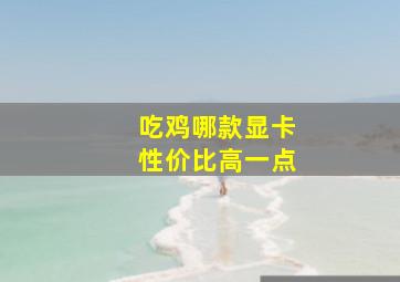 吃鸡哪款显卡性价比高一点