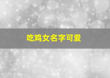 吃鸡女名字可爱