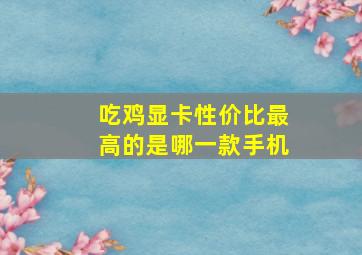 吃鸡显卡性价比最高的是哪一款手机