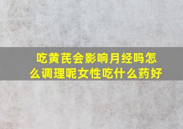 吃黄芪会影响月经吗怎么调理呢女性吃什么药好